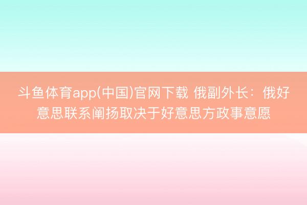 斗鱼体育app(中国)官网下载 俄副外长：俄好意思联系阐扬取决于好意思方政事意愿