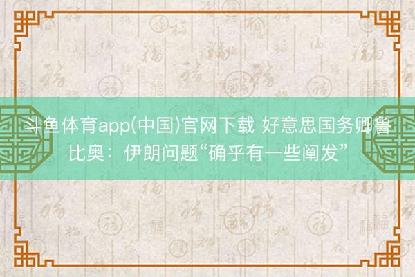 斗鱼体育app(中国)官网下载 好意思国务卿鲁比奥：伊朗问题“确乎有一些阐发”