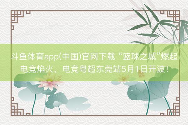斗鱼体育app(中国)官网下载 “篮球之城”燃起电竞焰火,电竞粤超东莞站5月1日开波!