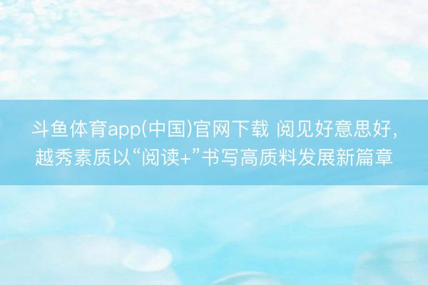 斗鱼体育app(中国)官网下载 阅见好意思好,越秀素质以“阅读+”书写高质料发展新篇章