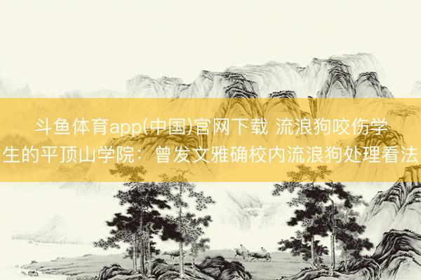 斗鱼体育app(中国)官网下载 流浪狗咬伤学生的平顶山学院:曾发文雅确校内流浪狗处理看法