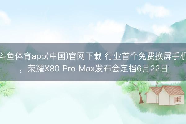 斗鱼体育app(中国)官网下载 行业首个免费换屏手机，荣耀X80 Pro Max发布会定档6月22日