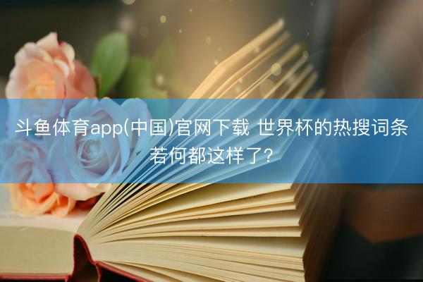 斗鱼体育app(中国)官网下载 世界杯的热搜词条若何都这样了？