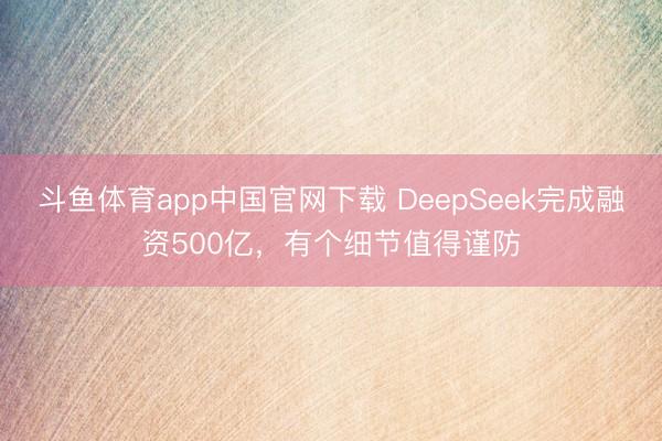 斗鱼体育app中国官网下载 DeepSeek完成融资500亿,有个细节值得谨防
