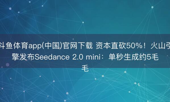 斗鱼体育app(中国)官网下载 资本直砍50%!火山引擎发布Seedance 2.0 mini:单秒生成约5毛