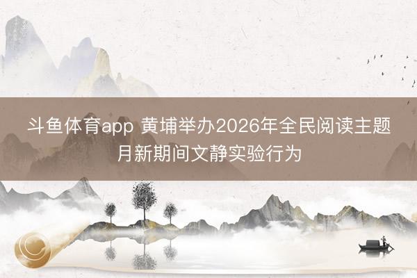 斗鱼体育app 黄埔举办2026年全民阅读主题月新期间文静实验行为