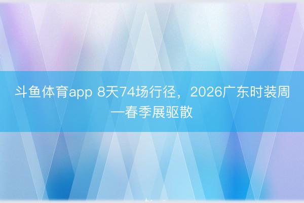斗鱼体育app 8天74场行径，2026广东时装周—春季展驱散
