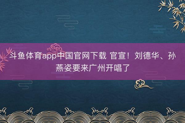 斗鱼体育app中国官网下载 官宣！刘德华、孙燕姿要来广州开唱了