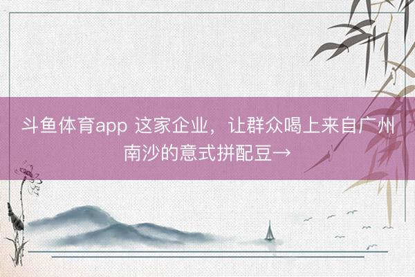 斗鱼体育app 这家企业,让群众喝上来自广州南沙的意式拼配豆→