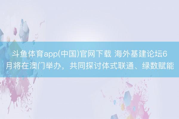 斗鱼体育app(中国)官网下载 海外基建论坛6月将在澳门举办，共同探讨体式联通、绿数赋能