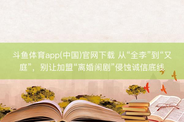 斗鱼体育app(中国)官网下载 从“全李”到“又庭”，别让加盟“离婚闹剧”侵蚀诚信底线