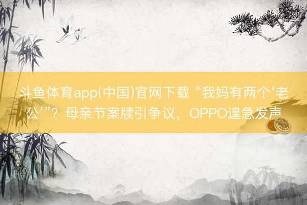 斗鱼体育app(中国)官网下载 “我妈有两个‘老公’”？母亲节案牍引争议，OPPO遑急发声