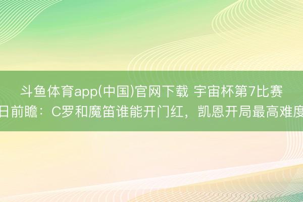 斗鱼体育app(中国)官网下载 宇宙杯第7比赛日前瞻:C罗和魔笛谁能开门红,凯恩开局最高难度