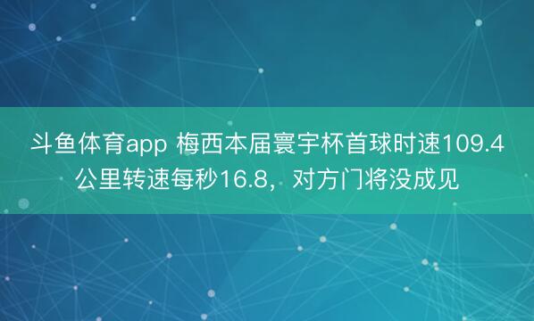 斗鱼体育app 梅西本届寰宇杯首球时速109.4公里转速每秒16.8，对方门将没成见