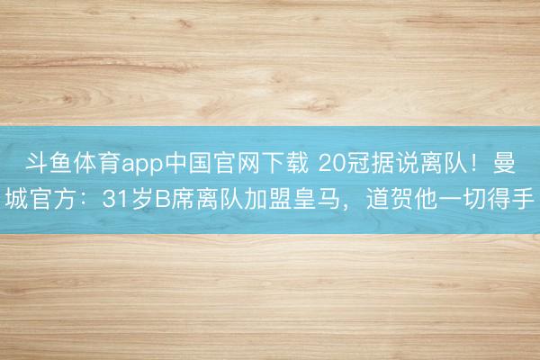 斗鱼体育app中国官网下载 20冠据说离队！曼城官方：31岁B席离队加盟皇马，道贺他一切得手