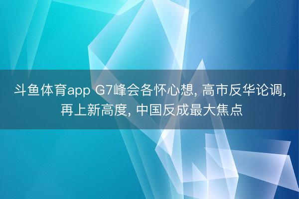 斗鱼体育app G7峰会各怀心想， 高市反华论调， 再上新高度， 中国反成最大焦点