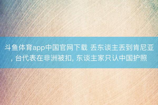 斗鱼体育app中国官网下载 丢东谈主丢到肯尼亚， 台代表在非洲被扣， 东谈主家只认中国护照