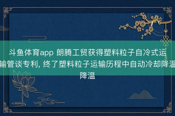 斗鱼体育app 朗腾工贸获得塑料粒子自冷式运输管谈专利, 终了塑料粒子运输历程中自动冷却降温