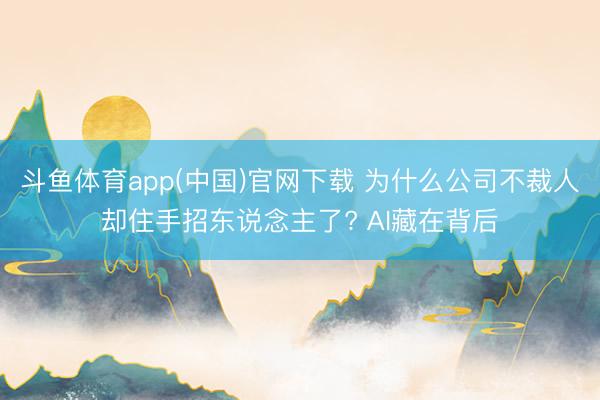 斗鱼体育app(中国)官网下载 为什么公司不裁人却住手招东说念主了? AI藏在背后