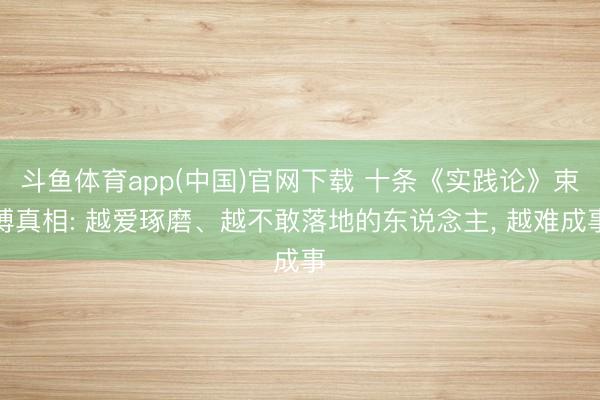 斗鱼体育app(中国)官网下载 十条《实践论》束缚真相: 越爱琢磨、越不敢落地的东说念主， 越难成事