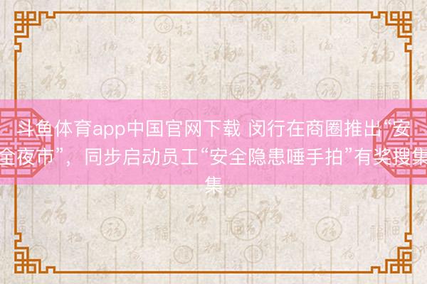 斗鱼体育app中国官网下载 闵行在商圈推出“安全夜市”,同步启动员工“安全隐患唾手拍”有奖搜集