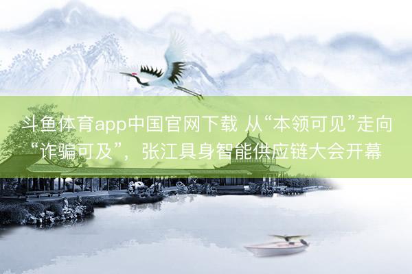 斗鱼体育app中国官网下载 从“本领可见”走向“诈骗可及”，张江具身智能供应链大会开幕