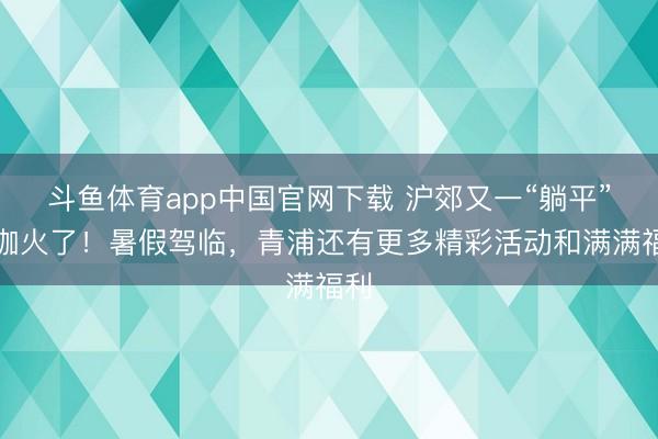 斗鱼体育app中国官网下载 沪郊又一“躺平”村咖火了!暑假驾临,青浦还有更多精彩活动和满满福利