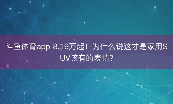斗鱼体育app 8.19万起!为什么说这才是家用SUV该有的表情?