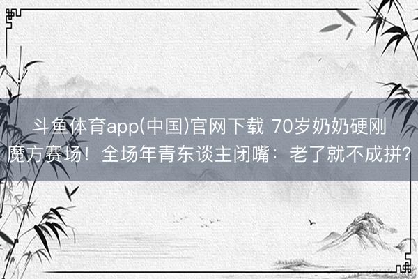 斗鱼体育app(中国)官网下载 70岁奶奶硬刚魔方赛场！全场年青东谈主闭嘴：老了就不成拼？