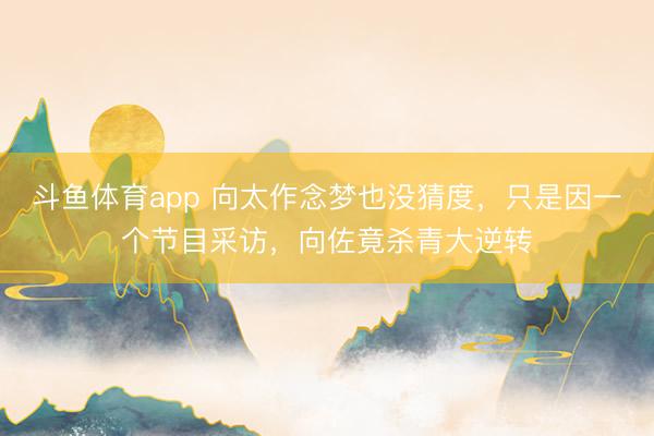 斗鱼体育app 向太作念梦也没猜度,只是因一个节目采访,向佐竟杀青大逆转